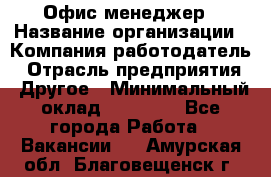 Офис-менеджер › Название организации ­ Компания-работодатель › Отрасль предприятия ­ Другое › Минимальный оклад ­ 15 000 - Все города Работа » Вакансии   . Амурская обл.,Благовещенск г.